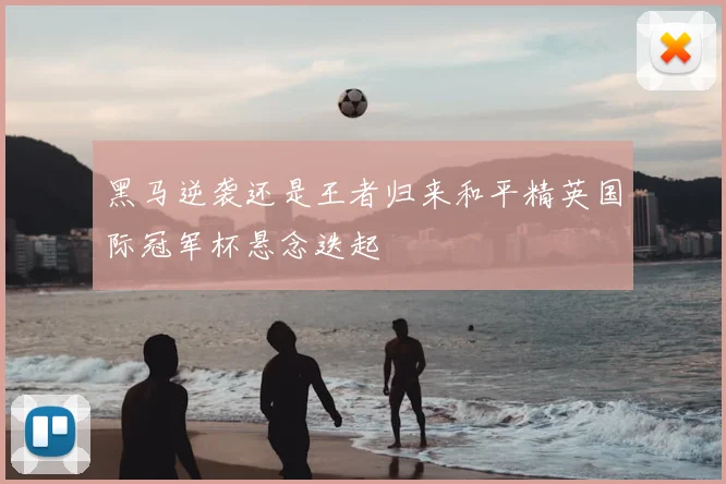 黑马逆袭还是王者归来和平精英国际冠军杯悬念迭起