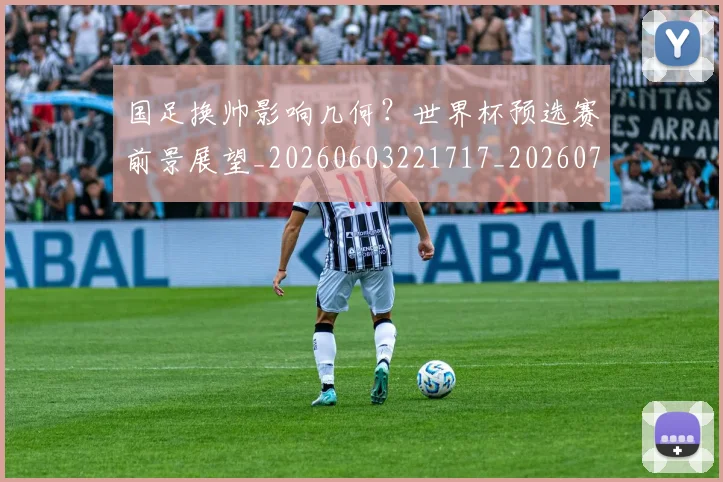 国足换帅影响几何？世界杯预选赛前景展望_20260603221717_20260707014712