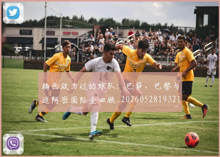 梅西效力过的球队：巴萨、巴黎与迈阿密国际全回顾_20260528193213