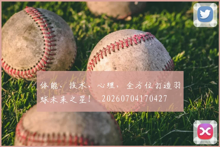 体能、技术、心理，全方位打造羽球未来之星！_20260704170427