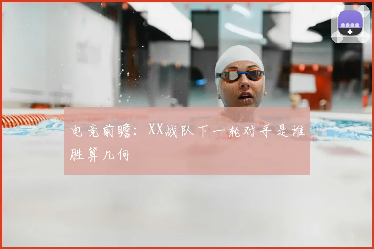 电竞前瞻:XX战队下一轮对手是谁胜算几何