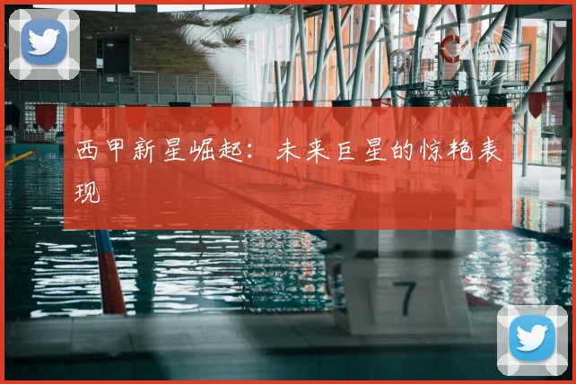 西甲新星崛起：未来巨星的惊艳表现