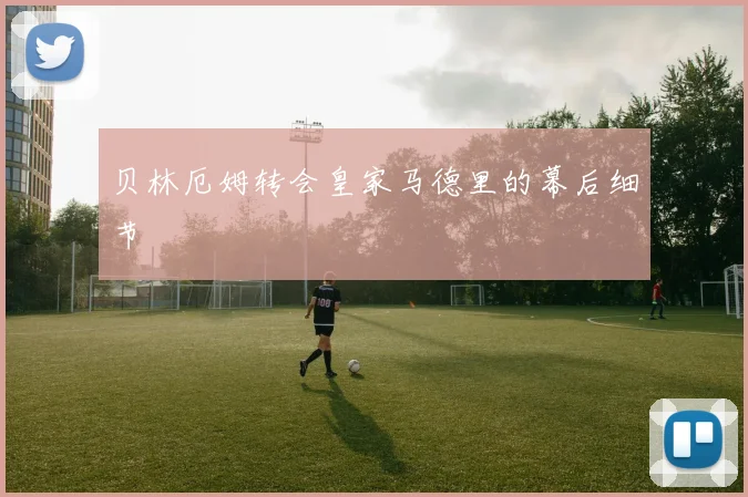 贝林厄姆转会皇家马德里的幕后细节