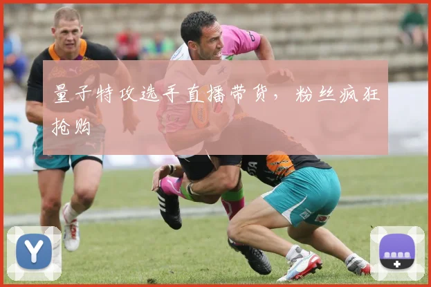 量子特攻选手直播带货，粉丝疯狂抢购