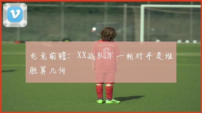 电竞前瞻:XX战队下一轮对手是谁胜算几何
