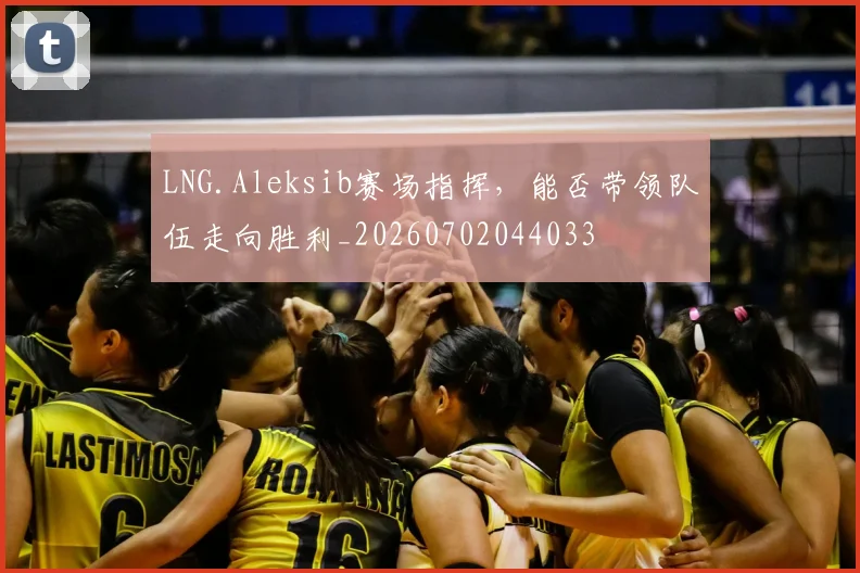 LNG.Aleksib赛场指挥,能否带领队伍走向胜利_20260702044033