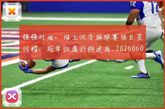 强强对话，谁主沉浮排球赛场巨星闪耀，冠军归属扑朔迷离_20260604222040