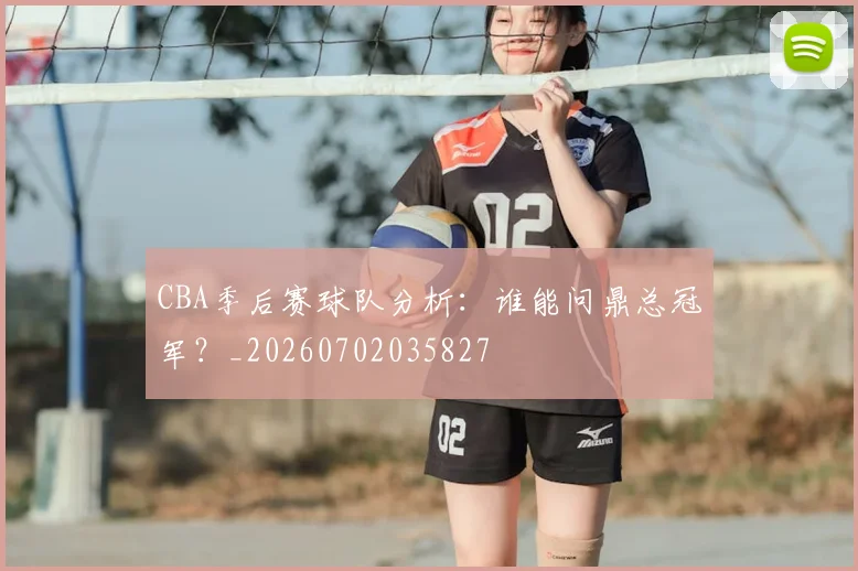 CBA季后赛球队分析:谁能问鼎总冠军?_20260702035827