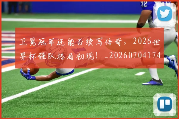 卫冕冠军还能否续写传奇，2026世界杯强队格局初现！_20260704174635