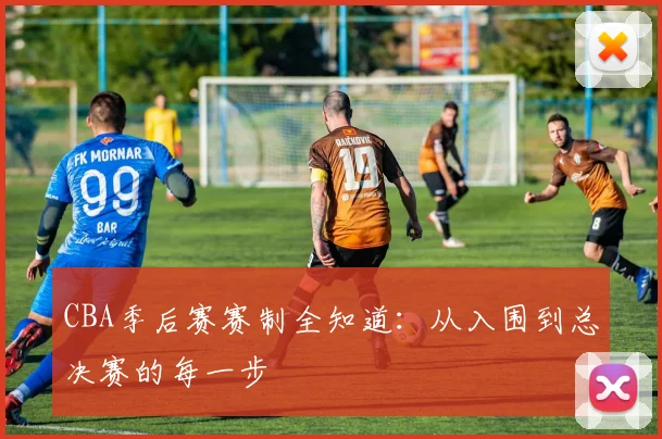 CBA季后赛赛制全知道：从入围到总决赛的每一步