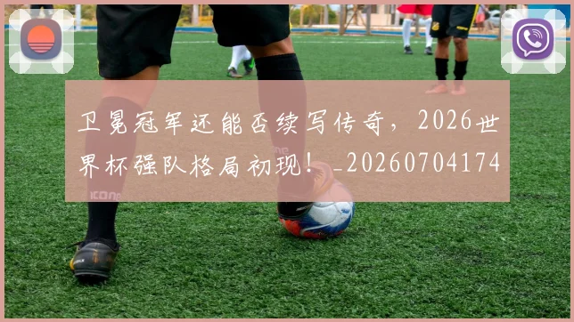 卫冕冠军还能否续写传奇，2026世界杯强队格局初现！_20260704174635