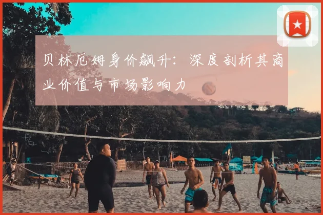 贝林厄姆身价飙升:深度剖析其商业价值与市场影响力