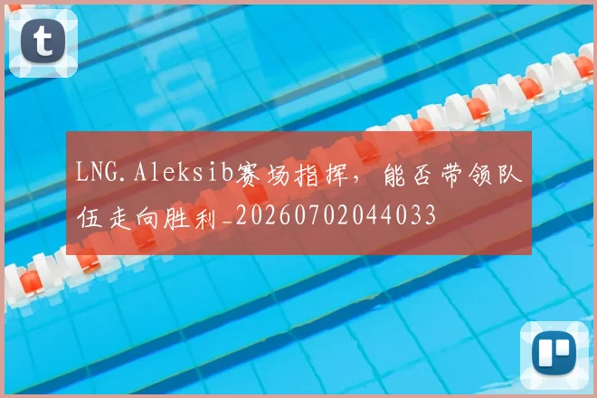 LNG.Aleksib赛场指挥，能否带领队伍走向胜利_20260702044033
