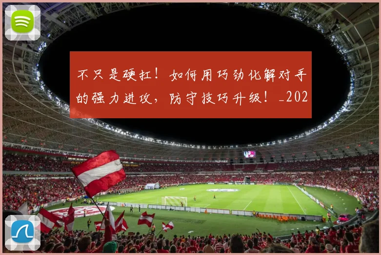 不只是硬扛！如何用巧劲化解对手的强力进攻，防守技巧升级！_20260531151224_20260702174532