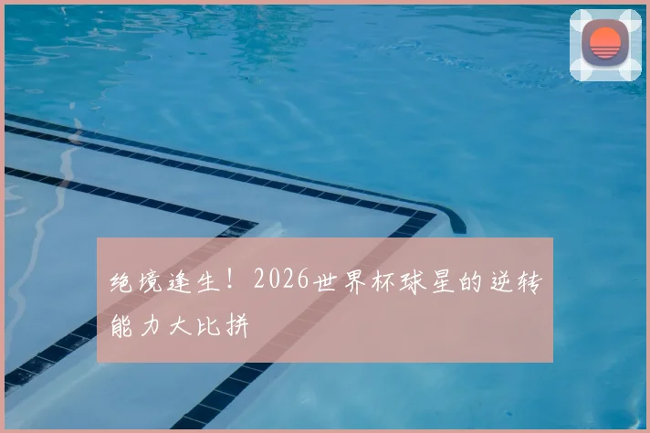 绝境逢生！2026世界杯球星的逆转能力大比拼