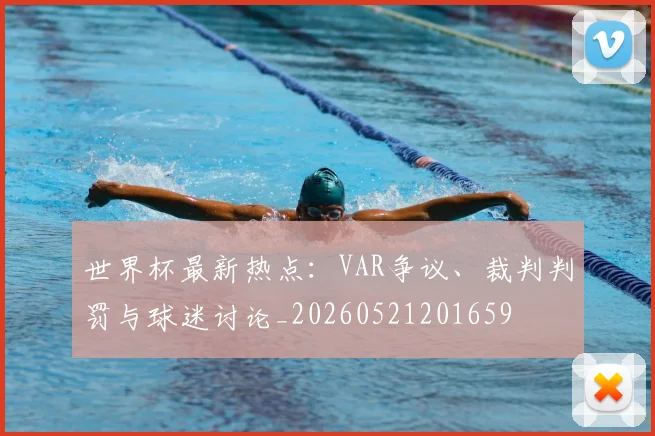 世界杯最新热点:VAR争议、裁判判罚与球迷讨论_20260521201659