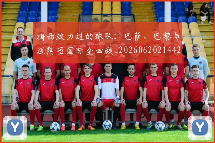 梅西效力过的球队：巴萨、巴黎与迈阿密国际全回顾_20260620214424