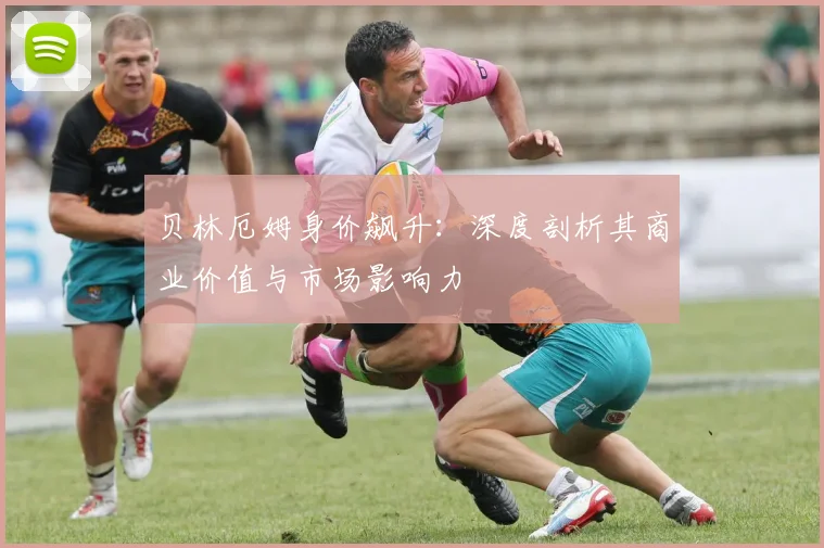 贝林厄姆身价飙升：深度剖析其商业价值与市场影响力