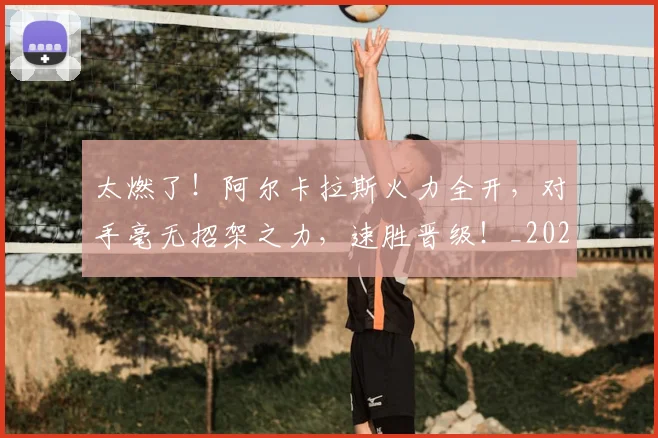 太燃了！阿尔卡拉斯火力全开，对手毫无招架之力，速胜晋级！_20260604144523