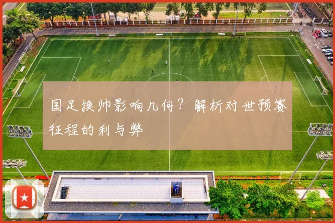 国足换帅影响几何?解析对世预赛征程的利与弊