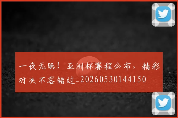 一夜无眠！亚洲杯赛程公布，精彩对决不容错过_20260530144150