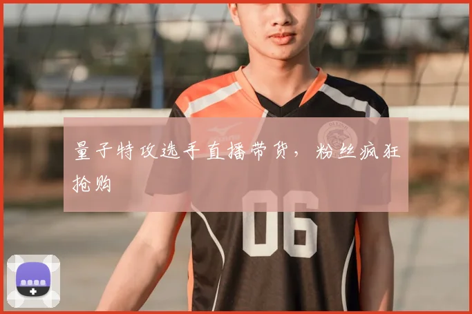 量子特攻选手直播带货，粉丝疯狂抢购