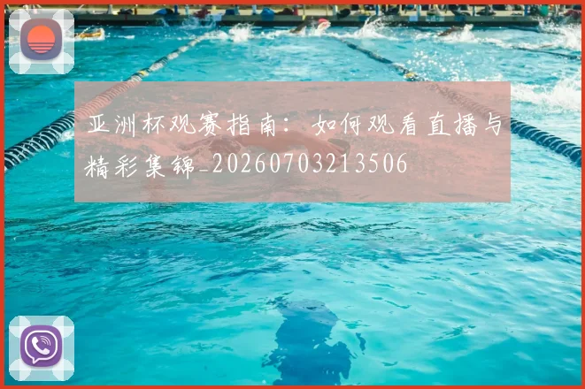 亚洲杯观赛指南：如何观看直播与精彩集锦_20260703213506