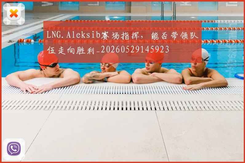 LNG.Aleksib赛场指挥,能否带领队伍走向胜利_20260529145923