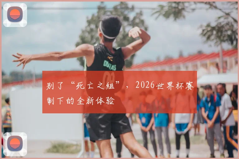 别了“死亡之组”，2026世界杯赛制下的全新体验