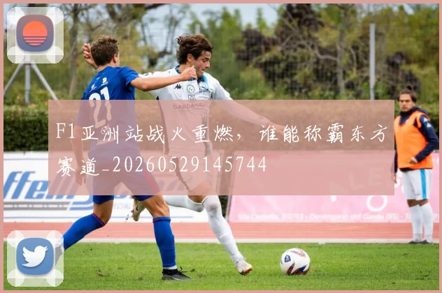 F1亚洲站战火重燃，谁能称霸东方赛道_20260529145744