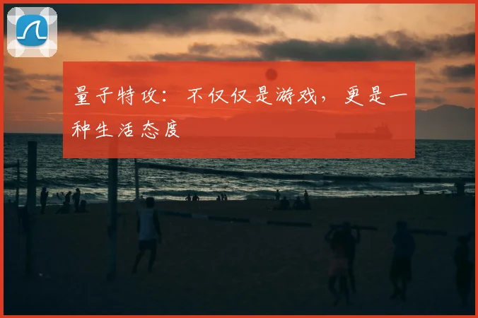量子特攻:不仅仅是游戏,更是一种生活态度
