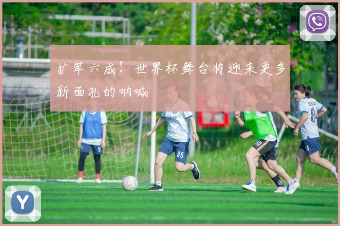 扩军六成！世界杯舞台将迎来更多新面孔的呐喊