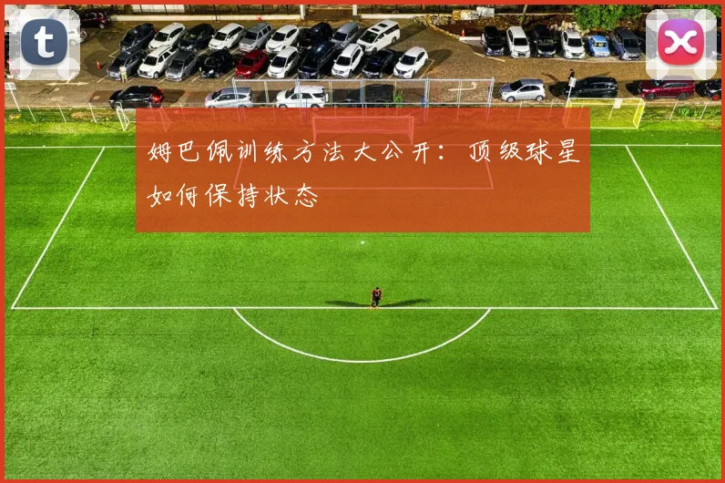 姆巴佩训练方法大公开：顶级球星如何保持状态