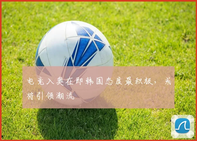 电竞入奥在即韩国态度最积极,或将引领潮流
