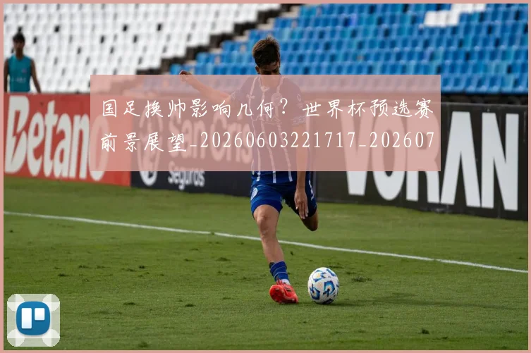 国足换帅影响几何？世界杯预选赛前景展望_20260603221717_20260707014712