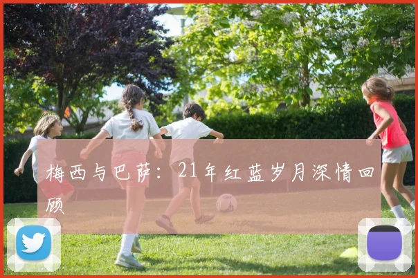 梅西与巴萨：21年红蓝岁月深情回顾