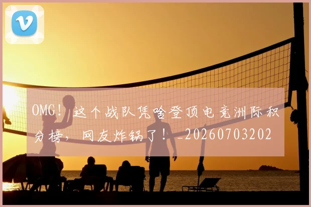 OMG！这个战队凭啥登顶电竞洲际积分榜，网友炸锅了！_20260703202602