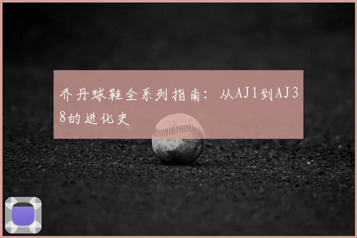 乔丹球鞋全系列指南：从AJ1到AJ38的进化史