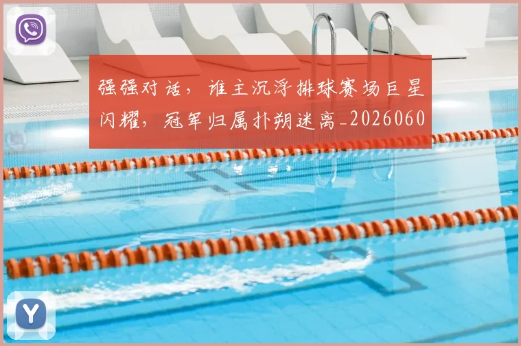 强强对话，谁主沉浮排球赛场巨星闪耀，冠军归属扑朔迷离_20260604222040