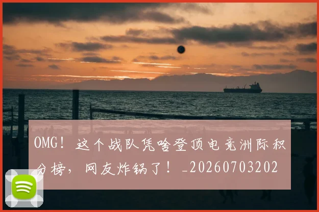 OMG!这个战队凭啥登顶电竞洲际积分榜,网友炸锅了!_20260703202602