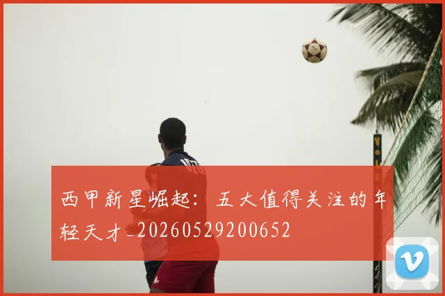 西甲新星崛起：五大值得关注的年轻天才_20260529200652